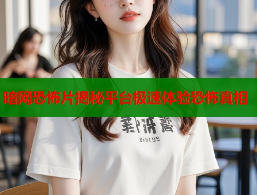 暗网恐怖片揭秘平台极速体验恐怖真相  第1张