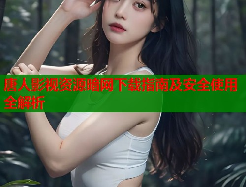 唐人影视资源暗网下载指南及安全使用全解析  第1张