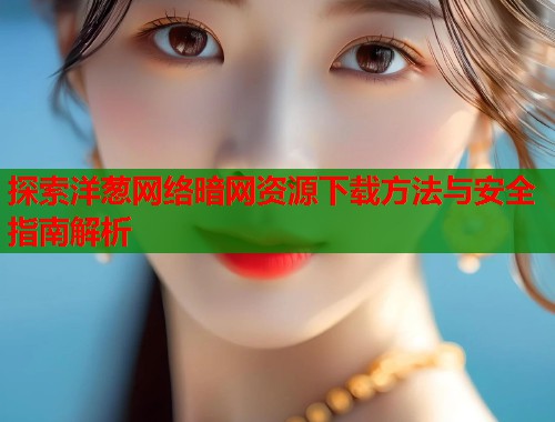 探索洋葱网络暗网资源下载方法与安全指南解析  第1张