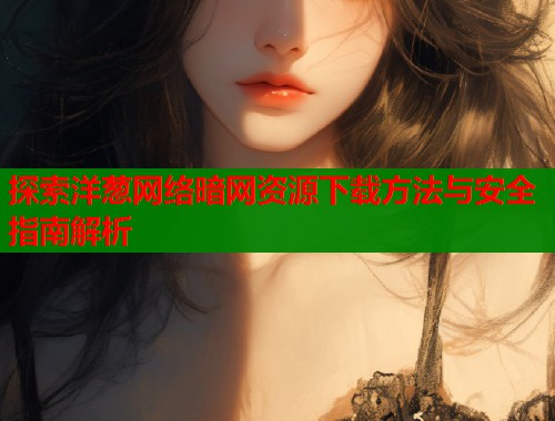 探索洋葱网络暗网资源下载方法与安全指南解析  第2张
