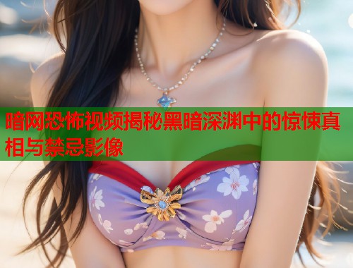 暗网恐怖视频揭秘黑暗深渊中的惊悚真相与禁忌影像  第1张
