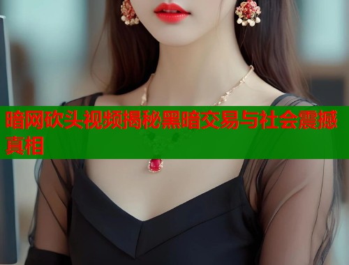 暗网砍头视频揭秘黑暗交易与社会震撼真相  第1张