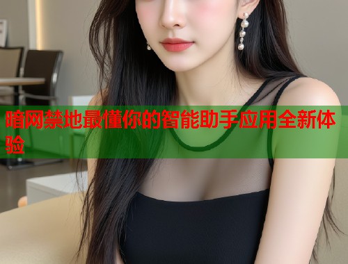 暗网禁地最懂你的智能助手应用全新体验  第1张