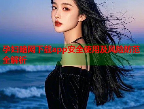 孕妇暗网下载app安全使用及风险防范全解析  第1张