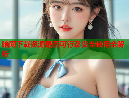 暗网下载资源是否可行及安全使用全解析  第1张