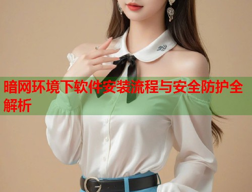 暗网环境下软件安装流程与安全防护全解析  第1张