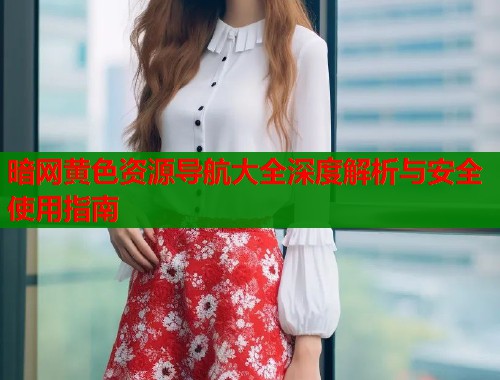 暗网黄色资源导航大全深度解析与安全使用指南  第1张