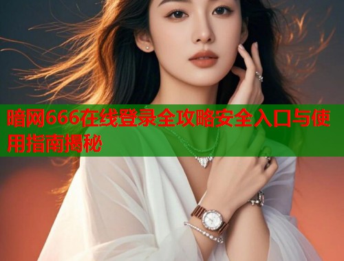 暗网666在线登录全攻略安全入口与使用指南揭秘  第1张