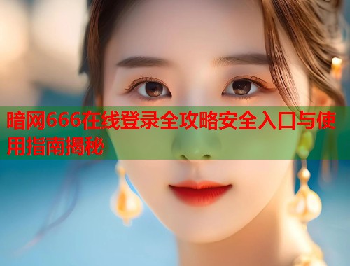 暗网666在线登录全攻略安全入口与使用指南揭秘  第2张