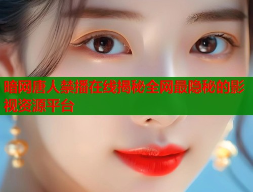 暗网唐人禁播在线揭秘全网最隐秘的影视资源平台  第1张