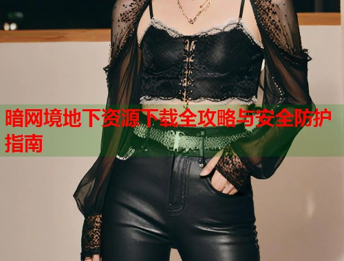 暗网境地下资源下载全攻略与安全防护指南  第1张