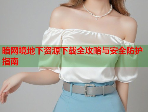 暗网境地下资源下载全攻略与安全防护指南  第2张