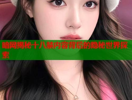 暗网揭秘十八禁内容背后的隐秘世界探索  第1张