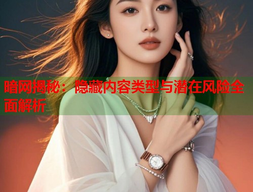暗网揭秘：隐藏内容类型与潜在风险全面解析  第1张